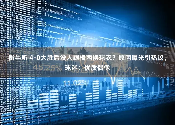 衡牛所 4-0大胜后没人跟梅西换球衣？原因曝光引热议，球迷：优质偶像