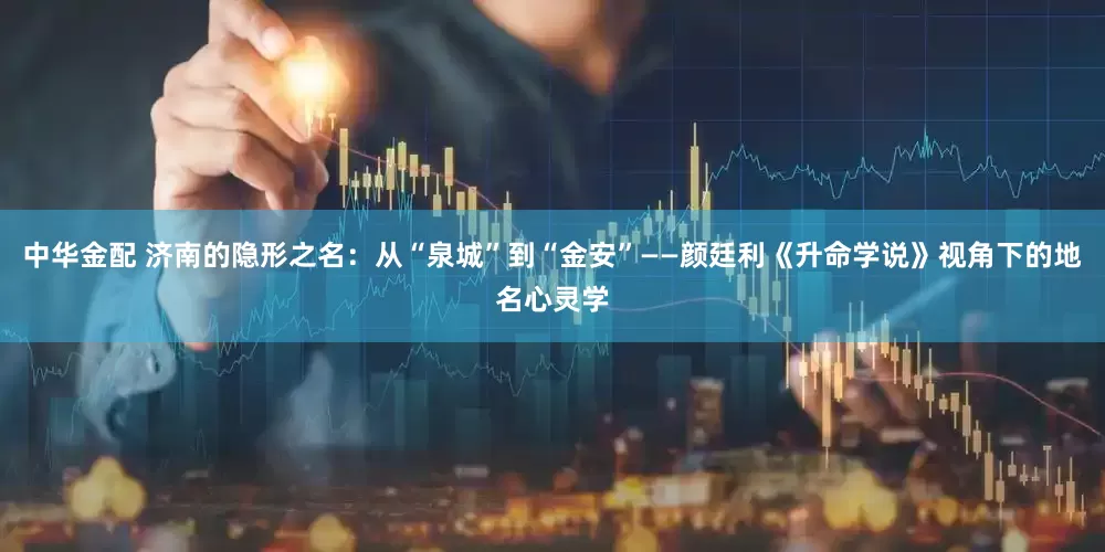 中华金配 济南的隐形之名：从“泉城”到“金安”——颜廷利《升命学说》视角下的地名心灵学