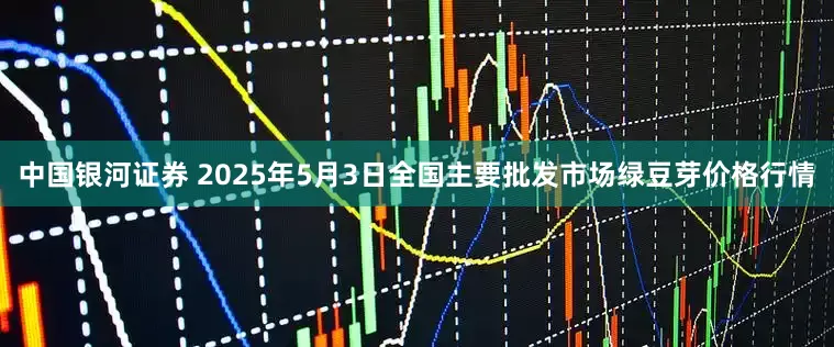中国银河证券 2025年5月3日全国主要批发市场绿豆芽价格行情