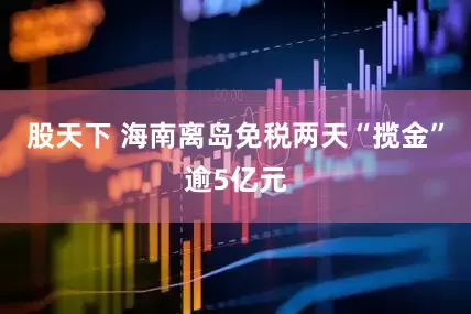 股天下 海南离岛免税两天“揽金”逾5亿元