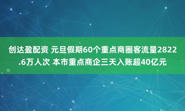 创达盈配资 元旦假期60个重点商圈客流量2822.6万人次 本市重点商企三天入账超40亿元