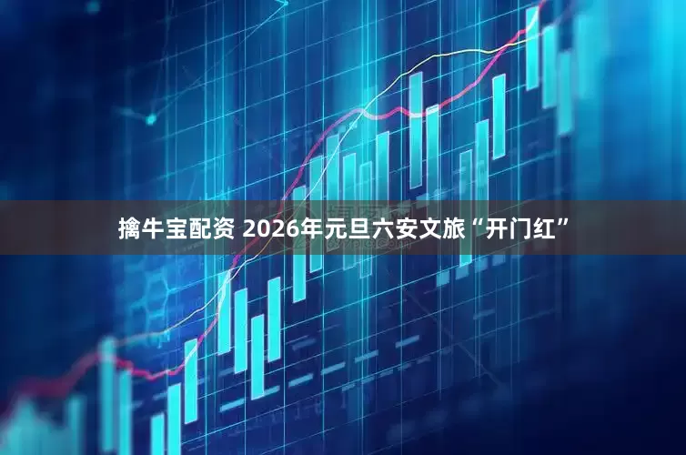 擒牛宝配资 2026年元旦六安文旅“开门红”