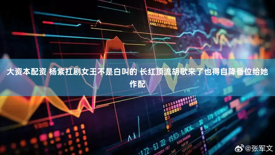 大资本配资 杨紫扛剧女王不是白叫的 长红顶流胡歌来了也得自降番位给她作配