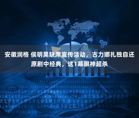 安徽润格 侯明昊缺席宣传活动，古力娜扎独自还原剧中经典，这1幕眼神超杀
