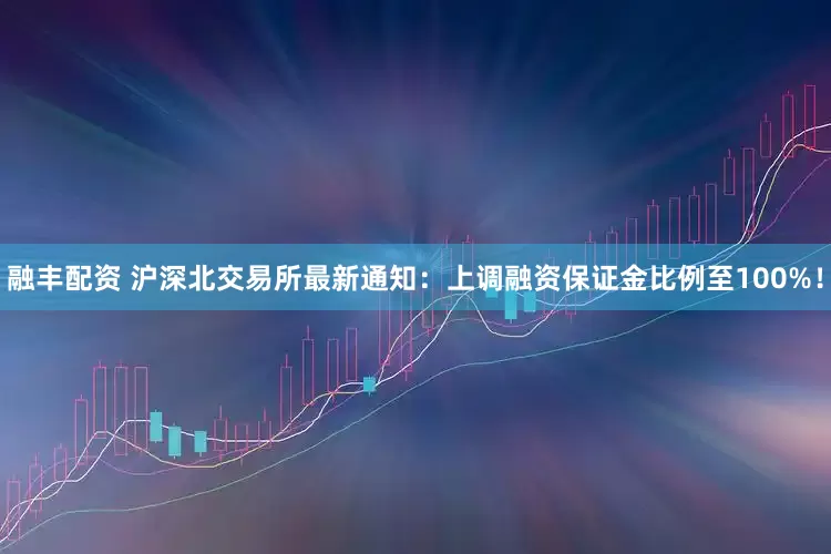 融丰配资 沪深北交易所最新通知：上调融资保证金比例至100%！
