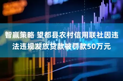 智赢策略 望都县农村信用联社因违法违规发放贷款被罚款50万元