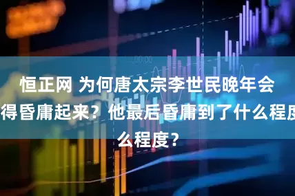 恒正网 为何唐太宗李世民晚年会变得昏庸起来？他最后昏庸到了什么程度？