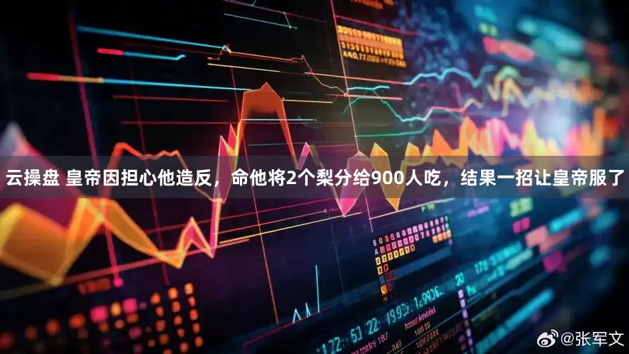 云操盘 皇帝因担心他造反，命他将2个梨分给900人吃，结果一招让皇帝服了