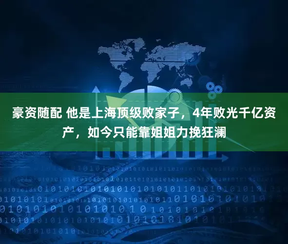 豪资随配 他是上海顶级败家子，4年败光千亿资产，如今只能靠姐姐力挽狂澜