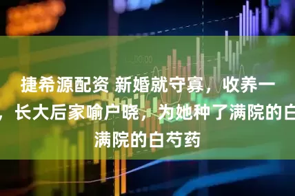 捷希源配资 新婚就守寡，收养一儿子，长大后家喻户晓，为她种了满院的白芍药