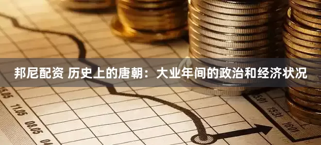 邦尼配资 历史上的唐朝：大业年间的政治和经济状况
