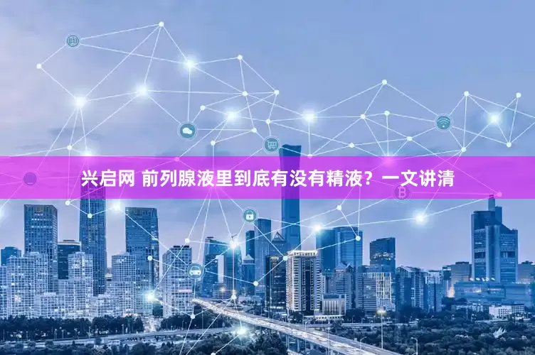 兴启网 前列腺液里到底有没有精液？一文讲清