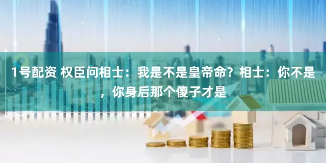 1号配资 权臣问相士：我是不是皇帝命？相士：你不是，你身后那个傻子才是
