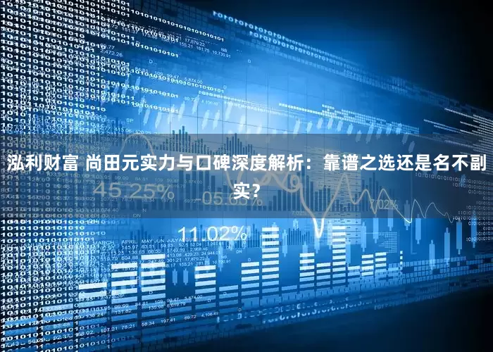 泓利财富 尚田元实力与口碑深度解析：靠谱之选还是名不副实？