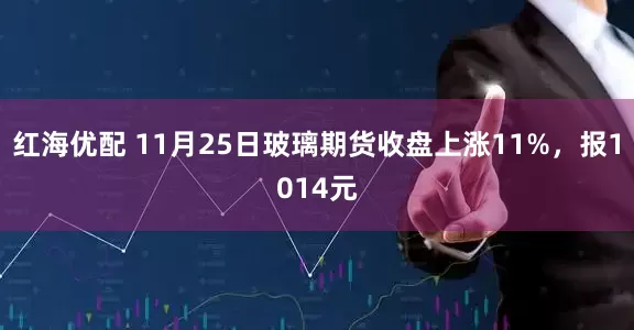 红海优配 11月25日玻璃期货收盘上涨11%，报1014元