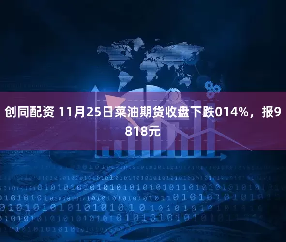创同配资 11月25日菜油期货收盘下跌014%，报9818元