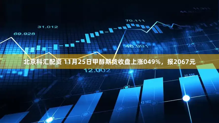 北京科汇配资 11月25日甲醇期货收盘上涨049%，报2067元