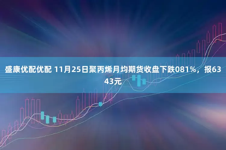 盛康优配优配 11月25日聚丙烯月均期货收盘下跌081%，报6343元