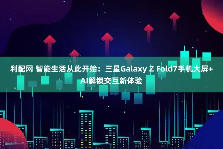 利配网 智能生活从此开始：三星Galaxy Z Fold7手机大屏+AI解锁交互新体验