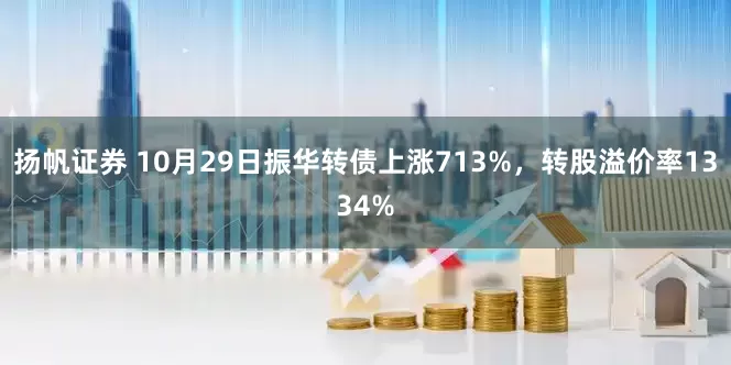 扬帆证券 10月29日振华转债上涨713%，转股溢价率1334%