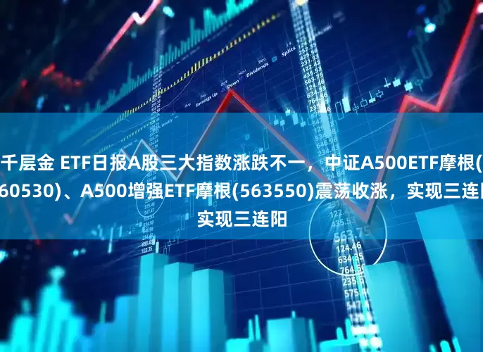 千层金 ETF日报A股三大指数涨跌不一，中证A500ETF摩根(560530)、A500增强ETF摩根(563550)震荡收涨，实现三连阳