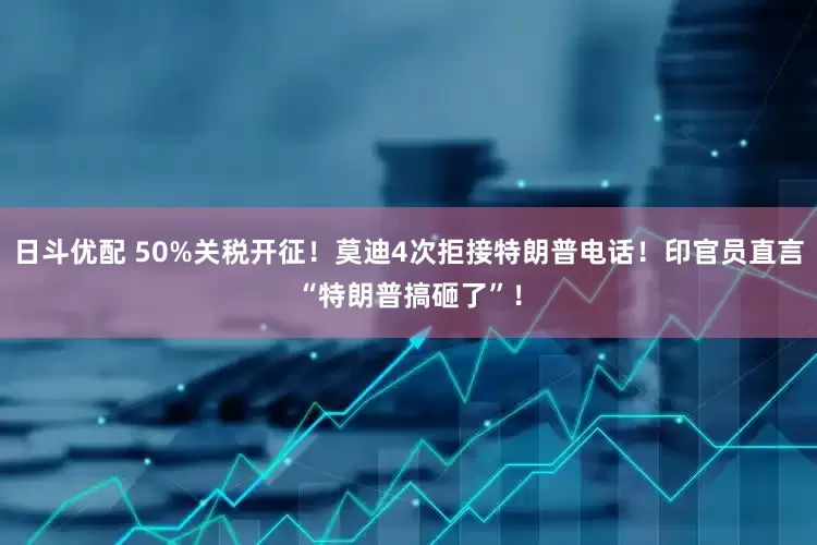 日斗优配 50%关税开征！莫迪4次拒接特朗普电话！印官员直言“特朗普搞砸了”！