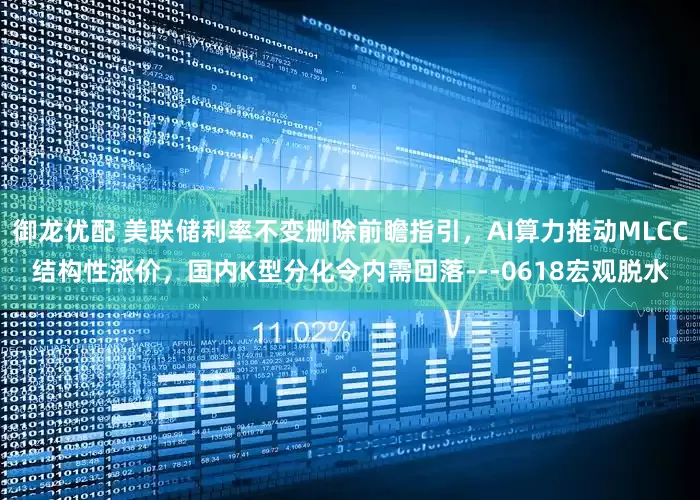 御龙优配 美联储利率不变删除前瞻指引，AI算力推动MLCC结构性涨价，国内K型分化令内需回落---0618宏观脱水
