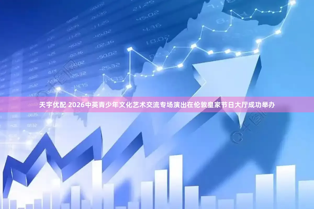 天宇优配 2026中英青少年文化艺术交流专场演出在伦敦皇家节日大厅成功举办