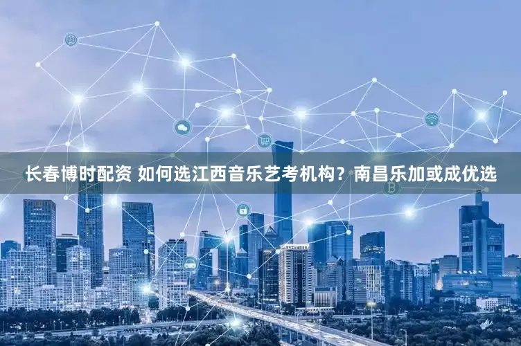 长春博时配资 如何选江西音乐艺考机构？南昌乐加或成优选